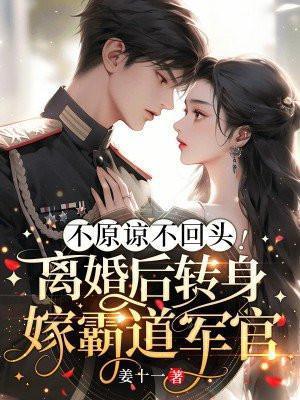 不原谅不回头!离婚后转身嫁霸道军官 姜十一